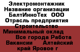 Электромонтажник › Название организации ­ БалтИнноТех, ООО › Отрасль предприятия ­ Строительство › Минимальный оклад ­ 20 000 - Все города Работа » Вакансии   . Алтайский край,Яровое г.